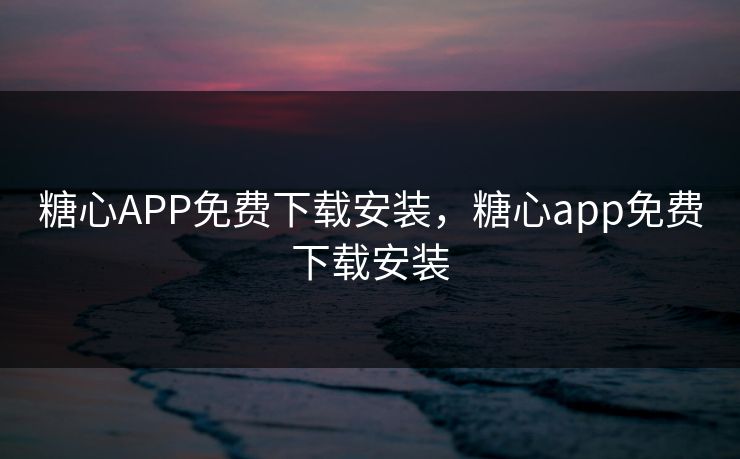 糖心APP免费下载安装，糖心app免费下载安装