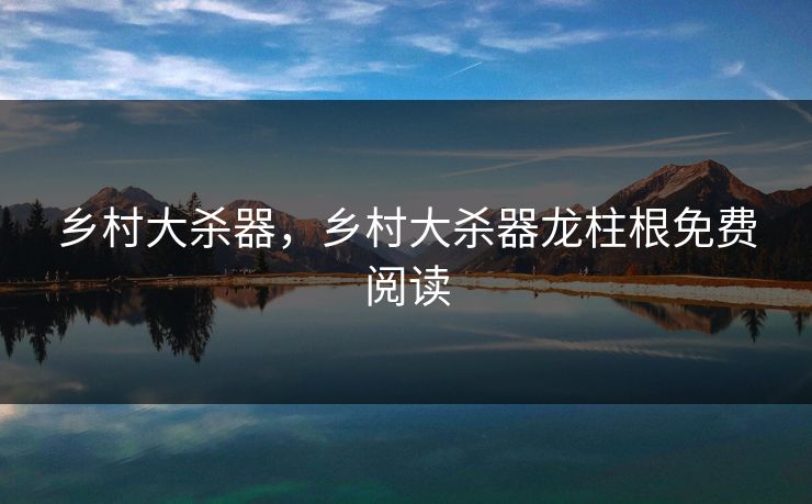 乡村大杀器，乡村大杀器龙柱根免费阅读