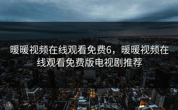 暖暖视频在线观看免费6，暖暖视频在线观看免费版电视剧推荐