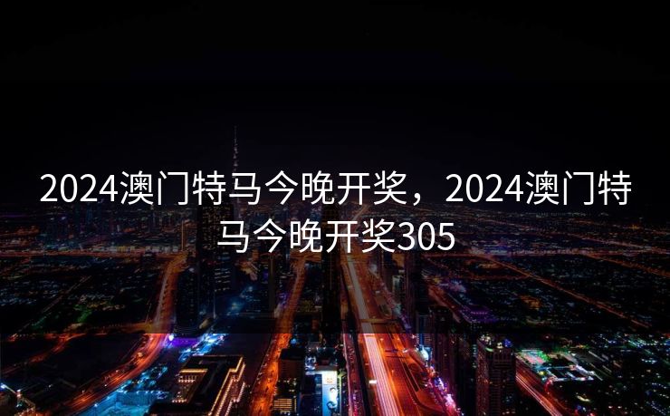 2024澳门特马今晚开奖，2024澳门特马今晚开奖305