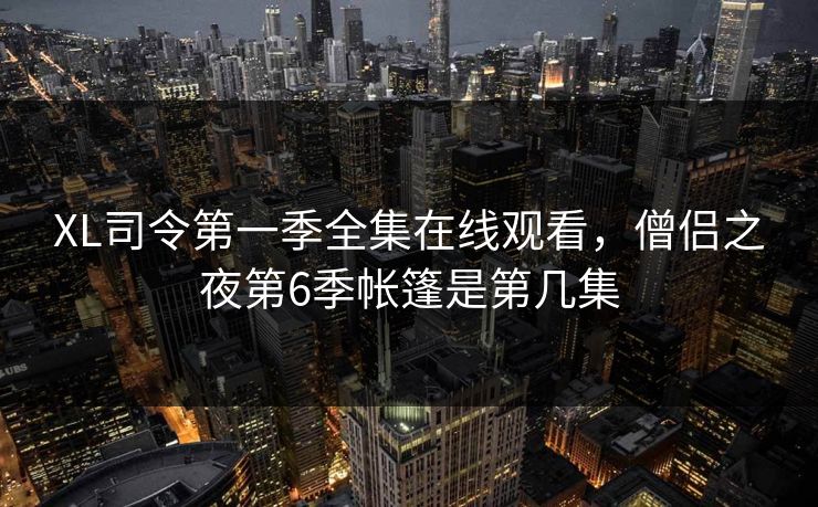 XL司令第一季全集在线观看，僧侣之夜第6季帐篷是第几集