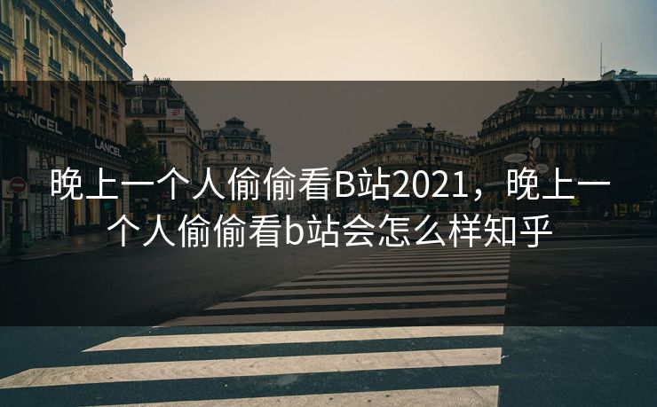 晚上一个人偷偷看B站2021，晚上一个人偷偷看b站会怎么样知乎