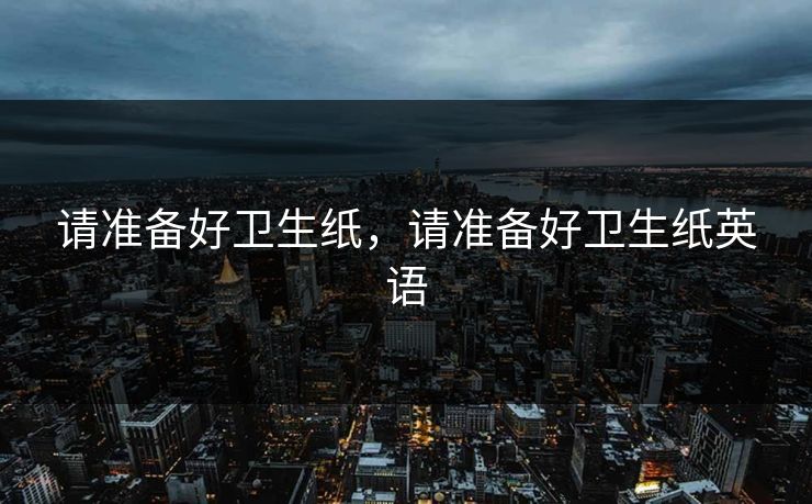 请准备好卫生纸，请准备好卫生纸英语