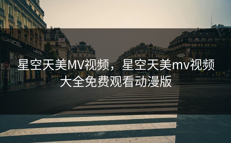 星空天美MV视频，星空天美mv视频大全免费观看动漫版