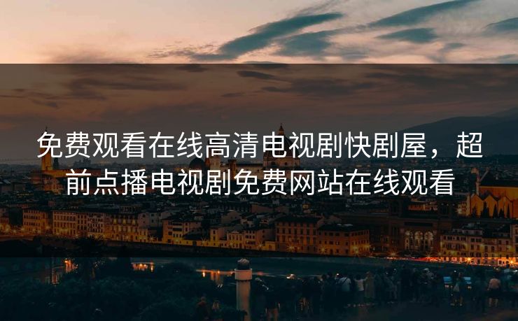免费观看在线高清电视剧快剧屋，超前点播电视剧免费网站在线观看