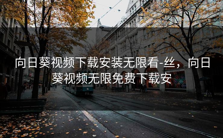 向日葵视频下载安装无限看-丝，向日葵视频无限免费下载安