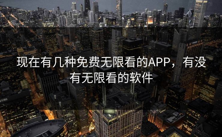 现在有几种免费无限看的APP，有没有无限看的软件