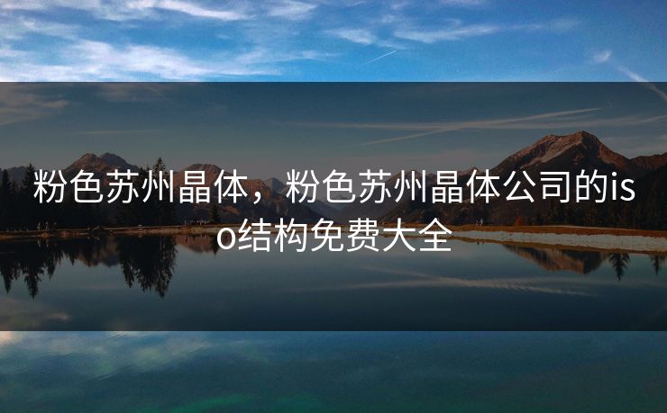 粉色苏州晶体,粉色苏州晶体公司的iso结构免费大全 粉色苏州晶体,粉色苏州晶体公司的iso结构免费大全