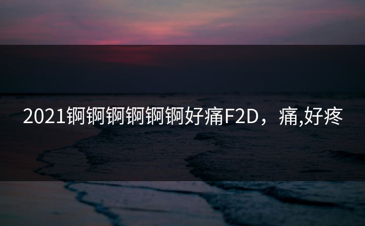 2021锕锕锕锕锕锕好痛F2D，痛,好疼