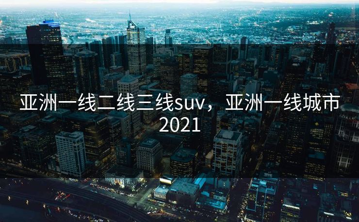 亚洲一线二线三线suv，亚洲一线城市2021