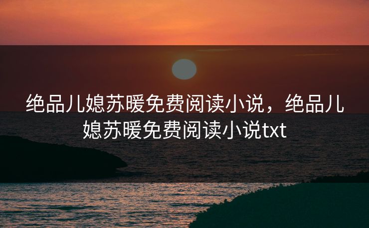 绝品儿媳苏暖免费阅读小说，绝品儿媳苏暖免费阅读小说txt