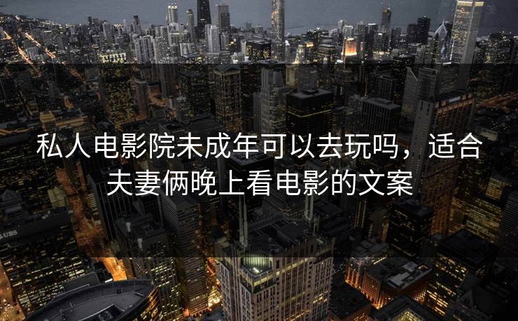 私人电影院未成年可以去玩吗,适合夫妻俩晚上看电影的文案 私人电影院未成年可以去玩吗,适合夫妻俩晚上看电影的文案
