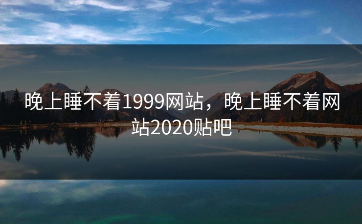 晚上睡不着1999网站，晚上睡不着网站2020贴吧