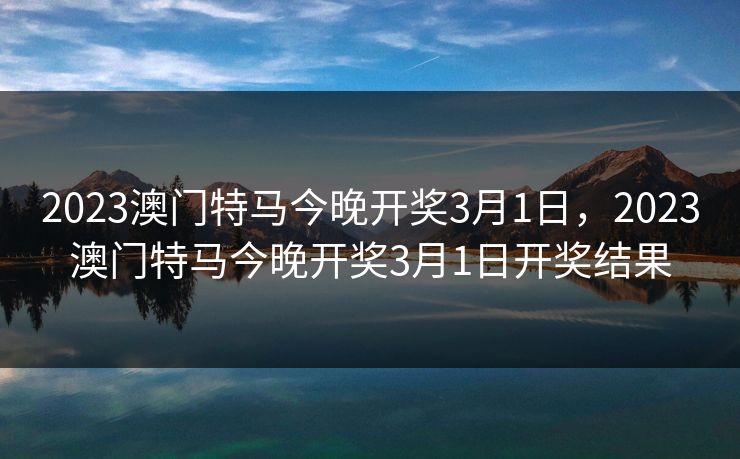 2023澳门特马今晚开奖3月1日，2023澳门特马今晚开奖3月1日开奖结果