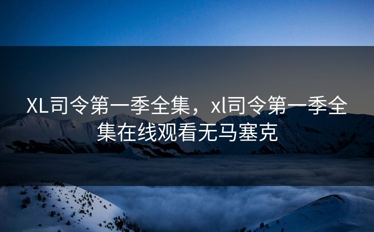 XL司令第一季全集，xl司令第一季全集在线观看无马塞克