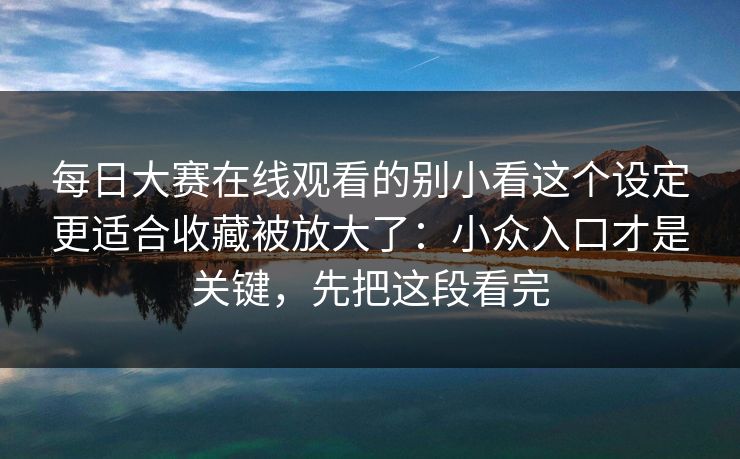 每日大赛在线观看的别小看这个设定更适合收藏被放大了:小众入口才是关键,先把这段看完 每日大赛在线观看的别小看这个设定更适合收藏被放大了:小众入口才是关键,先把这段看完