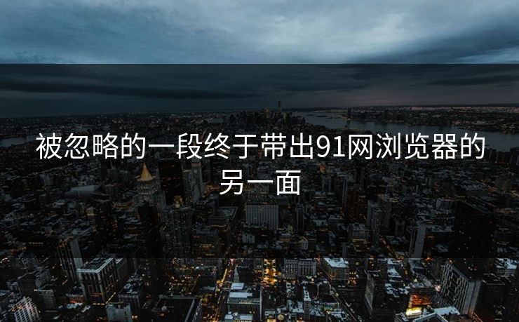 被忽略的一段终于带出91网浏览器的另一面