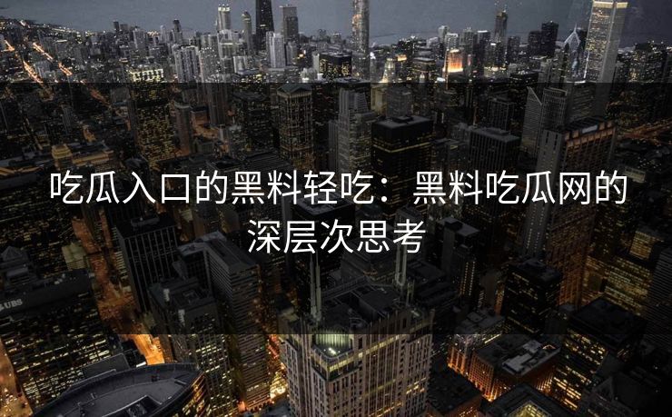 吃瓜入口的黑料轻吃：黑料吃瓜网的深层次思考