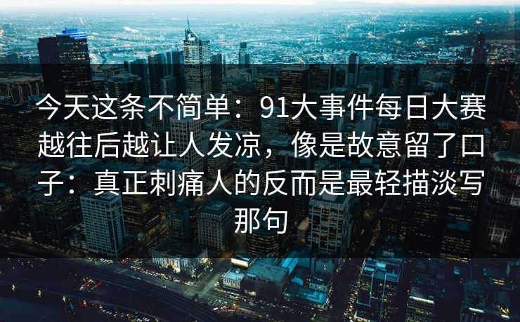今天这条不简单:91大事件每日大赛越往后越让人发凉,像是故意留了口子:真正刺痛人的反而是最轻描淡写那句 今天这条不简单:91大事件每日大赛越往后越让人发凉,像是故意留了口子:真正刺痛人的反而是最轻描淡写那句