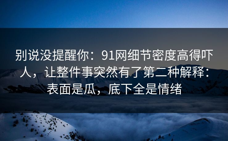 别说没提醒你：91网细节密度高得吓人，让整件事突然有了第二种解释：表面是瓜，底下全是情绪