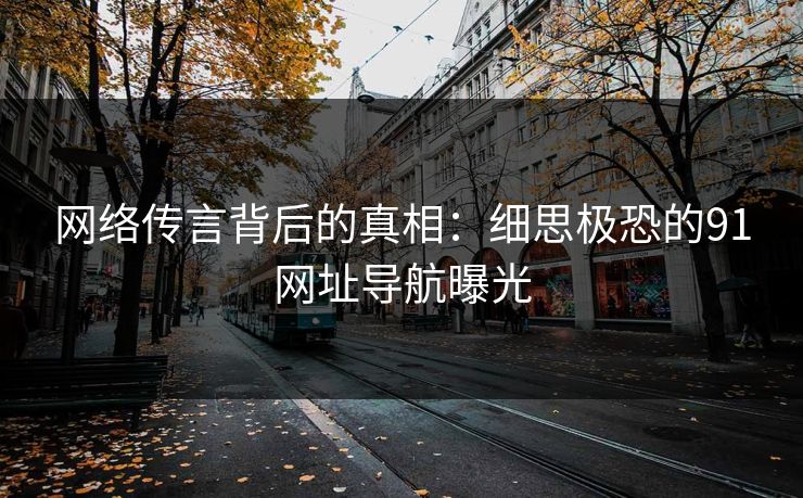 网络传言背后的真相：细思极恐的91网址导航曝光