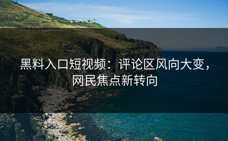 黑料入口短视频:评论区风向大变,网民焦点新转向 黑料入口短视频:评论区风向大变,网民焦点新转向