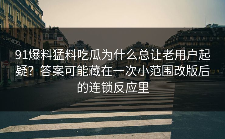 91爆料猛料吃瓜为什么总让老用户起疑?答案可能藏在一次小范围改版后的连锁反应里 91爆料猛料吃瓜为什么总让老用户起疑?答案可能藏在一次小范围改版后的连锁反应里