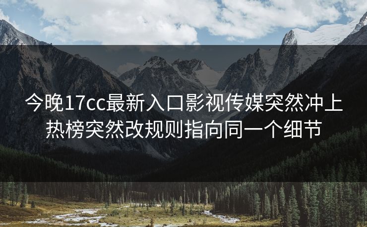 今晚17cc最新入口影视传媒突然冲上热榜突然改规则指向同一个细节 今晚17cc最新入口影视传媒突然冲上热榜突然改规则指向同一个细节