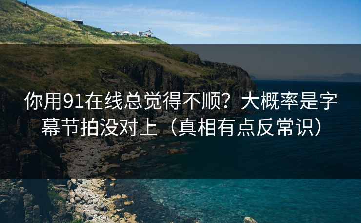 你用91在线总觉得不顺?大概率是字幕节拍没对上(真相有点反常识) 你用91在线总觉得不顺?大概率是字幕节拍没对上(真相有点反常识)