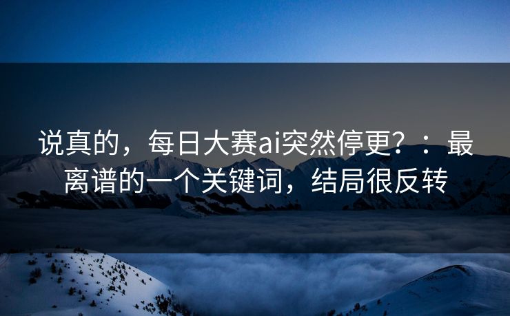 说真的,每日大赛ai突然停更?:最离谱的一个关键词,结局很反转 说真的,每日大赛ai突然停更?:最离谱的一个关键词,结局很反转