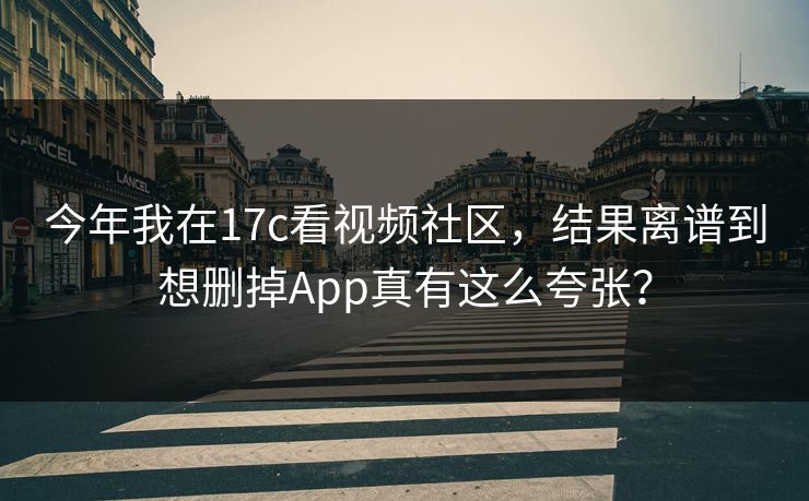今年我在17c看视频社区,结果离谱到想删掉App真有这么夸张? 今年我在17c看视频社区,结果离谱到想删掉App真有这么夸张?