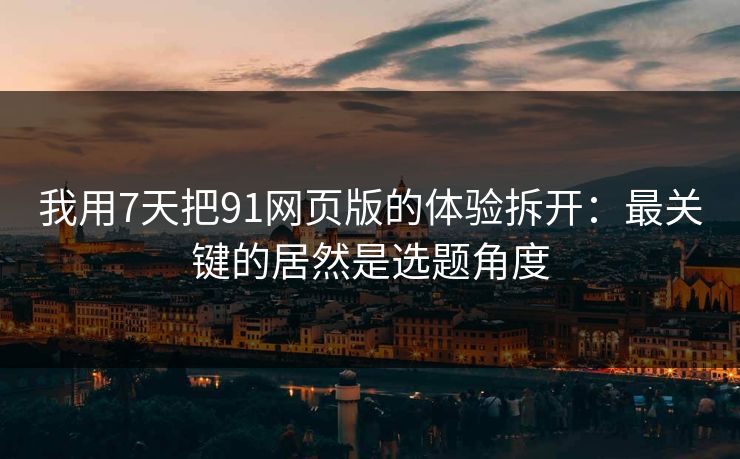 我用7天把91网页版的体验拆开:最关键的居然是选题角度 我用7天把91网页版的体验拆开:最关键的居然是选题角度