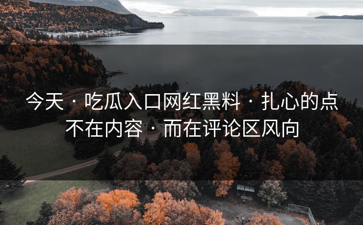 今天 · 吃瓜入口网红黑料 · 扎心的点不在内容 · 而在评论区风向 今天 · 吃瓜入口网红黑料 · 扎心的点不在内容 · 而在评论区风向