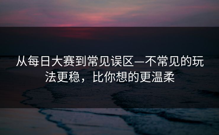 从每日大赛到常见误区—不常见的玩法更稳，比你想的更温柔