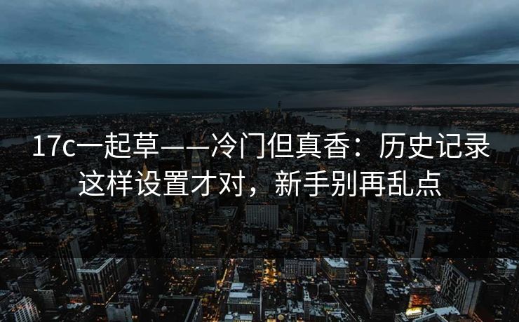 17c一起草——冷门但真香：历史记录这样设置才对，新手别再乱点
