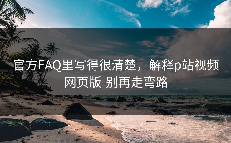 官方FAQ里写得很清楚，解释p站视频网页版-别再走弯路