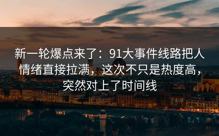 新一轮爆点来了：91大事件线路把人情绪直接拉满，这次不只是热度高，突然对上了时间线