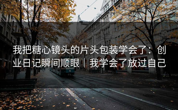 我把糖心镜头的片头包装学会了:创业日记瞬间顺眼|我学会了放过自己 我把糖心镜头的片头包装学会了:创业日记瞬间顺眼|我学会了放过自己