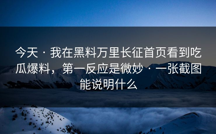 今天 · 我在黑料万里长征首页看到吃瓜爆料,第一反应是微妙 · 一张截图能说明什么 今天 · 我在黑料万里长征首页看到吃瓜爆料,第一反应是微妙 · 一张截图能说明什么