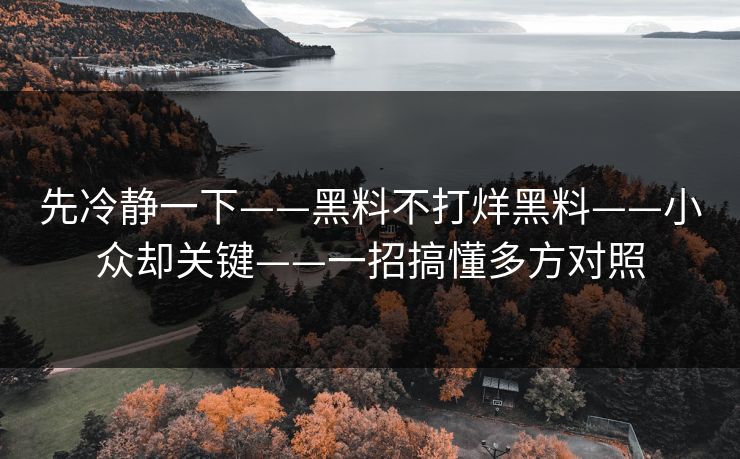 先冷静一下——黑料不打烊黑料——小众却关键——一招搞懂多方对照