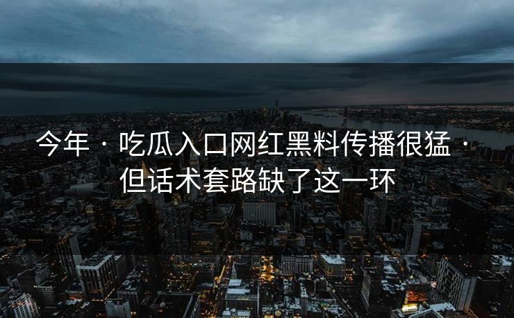今年 · 吃瓜入口网红黑料传播很猛 · 但话术套路缺了这一环 今年 · 吃瓜入口网红黑料传播很猛 · 但话术套路缺了这一环