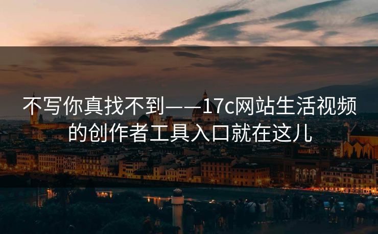 不写你真找不到——17c网站生活视频的创作者工具入口就在这儿