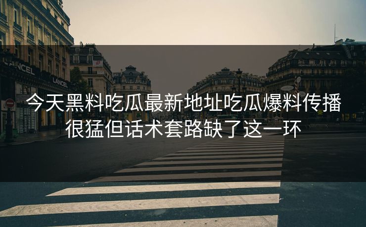 今天黑料吃瓜最新地址吃瓜爆料传播很猛但话术套路缺了这一环 今天黑料吃瓜最新地址吃瓜爆料传播很猛但话术套路缺了这一环