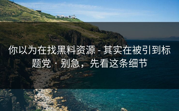 你以为在找黑料资源 - 其实在被引到标题党 · 别急，先看这条细节