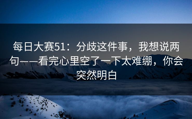 每日大赛51：分歧这件事，我想说两句——看完心里空了一下太难绷，你会突然明白