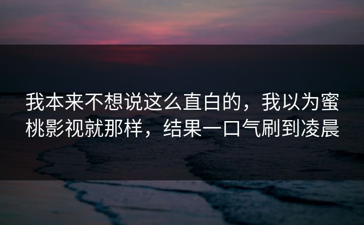 我本来不想说这么直白的，我以为蜜桃影视就那样，结果一口气刷到凌晨