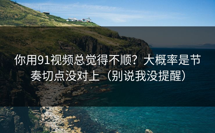 你用91视频总觉得不顺？大概率是节奏切点没对上（别说我没提醒）