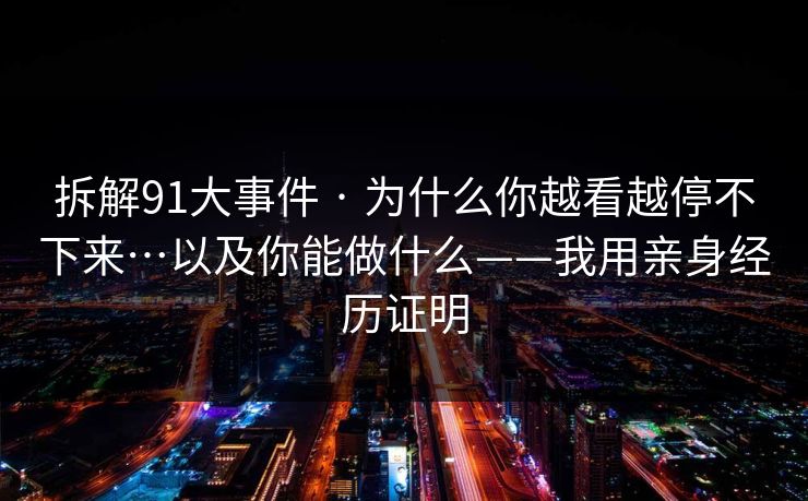 拆解91大事件 · 为什么你越看越停不下来…以及你能做什么——我用亲身经历证明