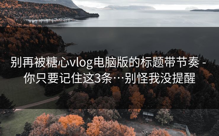 别再被糖心vlog电脑版的标题带节奏 - 你只要记住这3条…别怪我没提醒