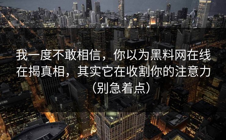 我一度不敢相信，你以为黑料网在线在揭真相，其实它在收割你的注意力（别急着点）